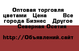 Оптовая торговля цветами › Цена ­ 25 - Все города Бизнес » Другое   . Северная Осетия